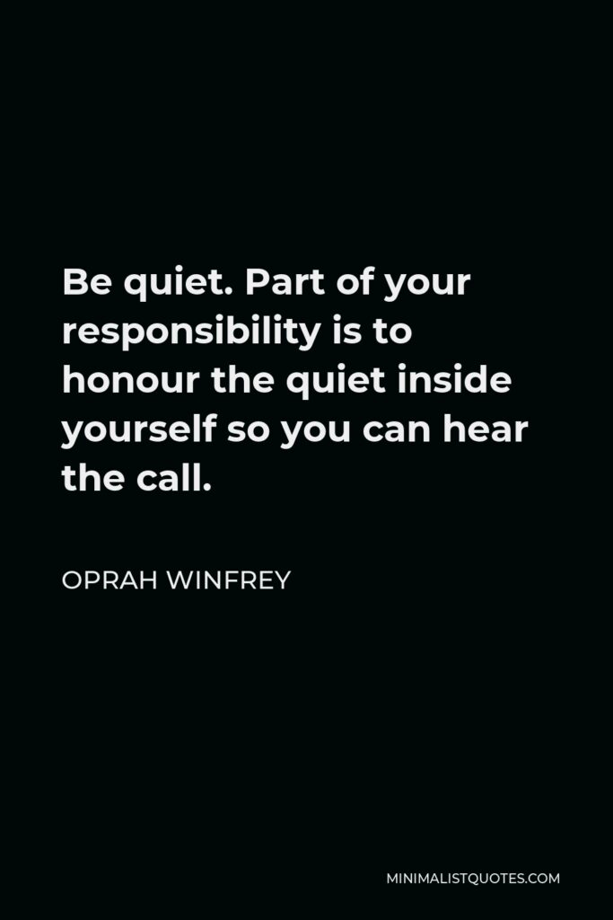 Oprah Winfrey Quote - Be quiet. Part of your responsibility is to honour the quiet inside yourself so you can hear the call.
