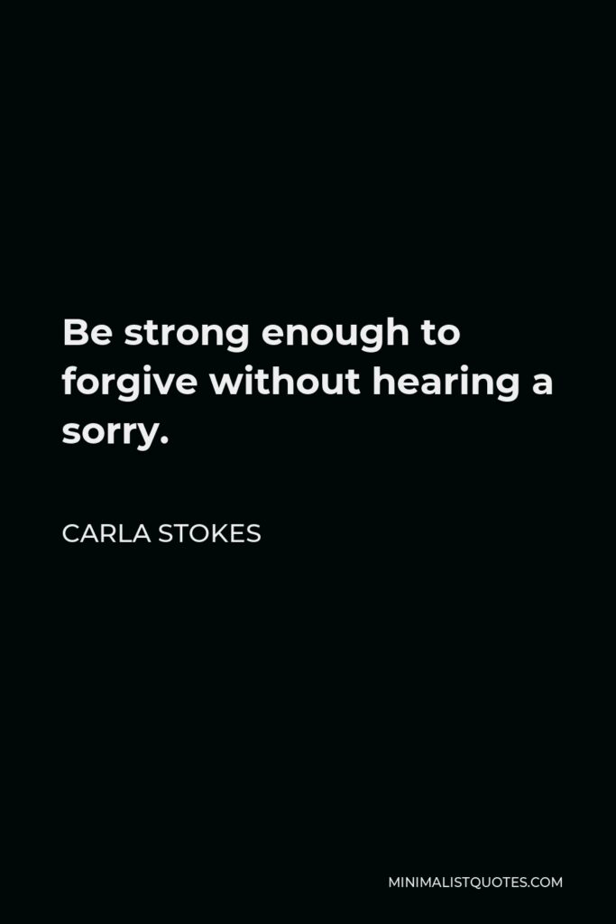 Carla Stokes Quote - Be strong enough to forgive without hearing a sorry.