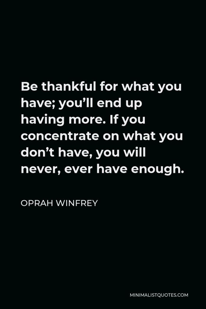 Oprah Winfrey Quote - Be thankful for what you have; you’ll end up having more. If you concentrate on what you don’t have, you will never, ever have enough.