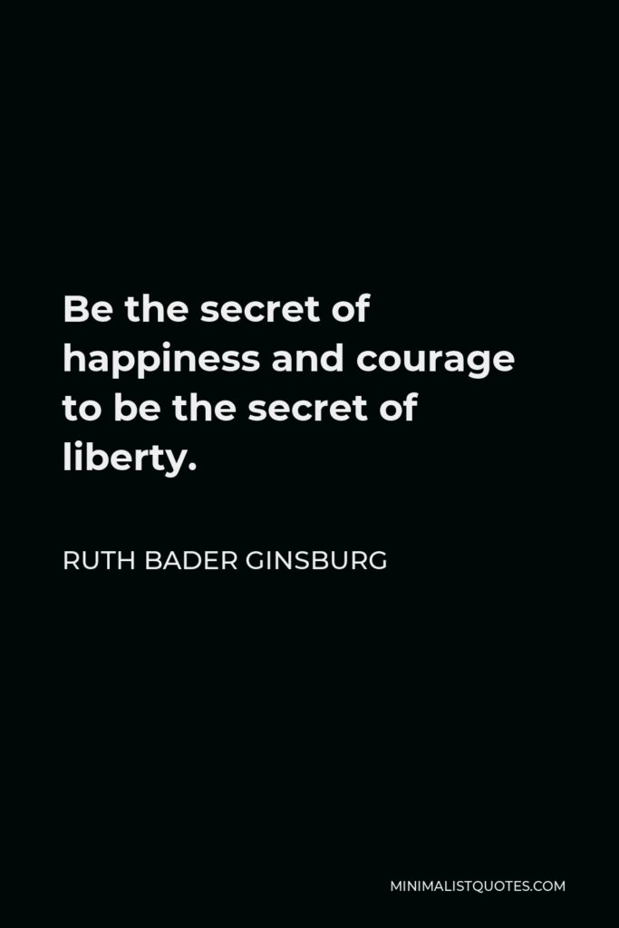 Ruth Bader Ginsburg Quote - Be the secret of happiness and courage to be the secret of liberty.