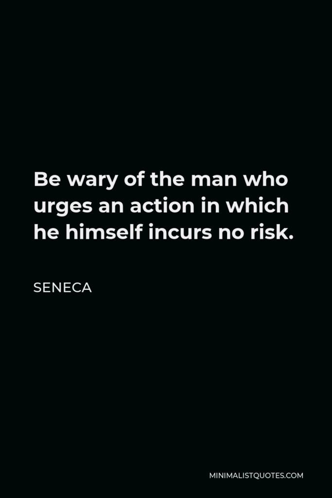 Seneca Quote - Be wary of the man who urges an action in which he himself incurs no risk.