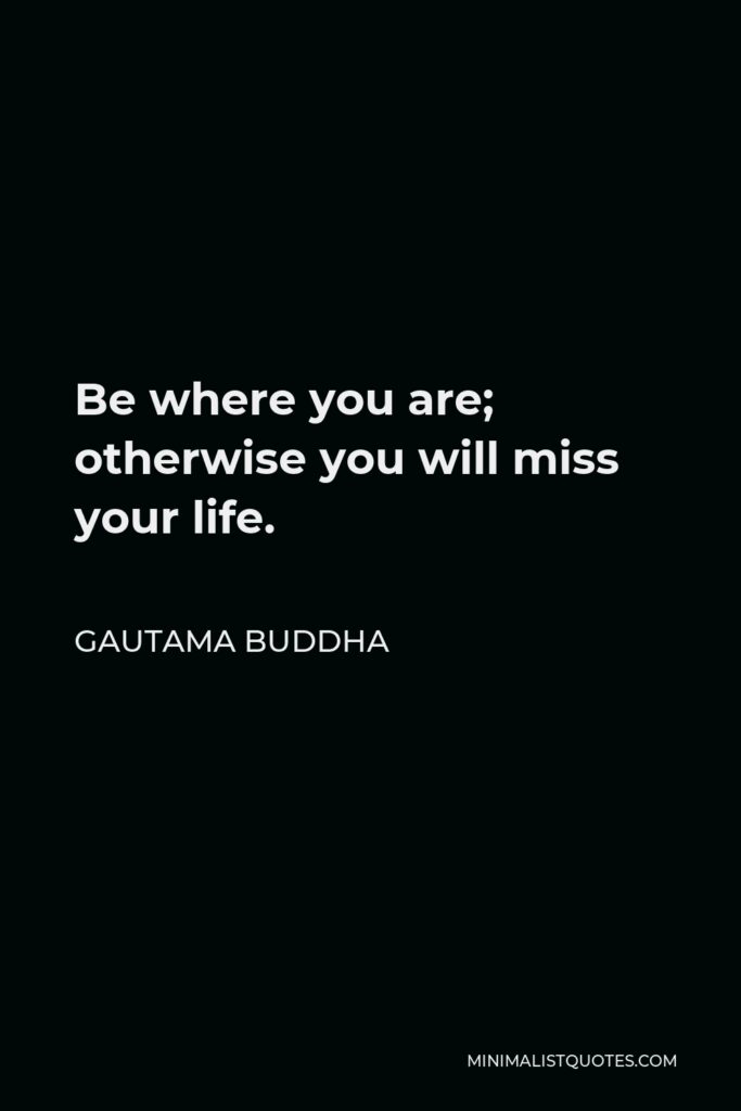 Gautama Buddha Quote - Be where you are; otherwise you will miss your life.