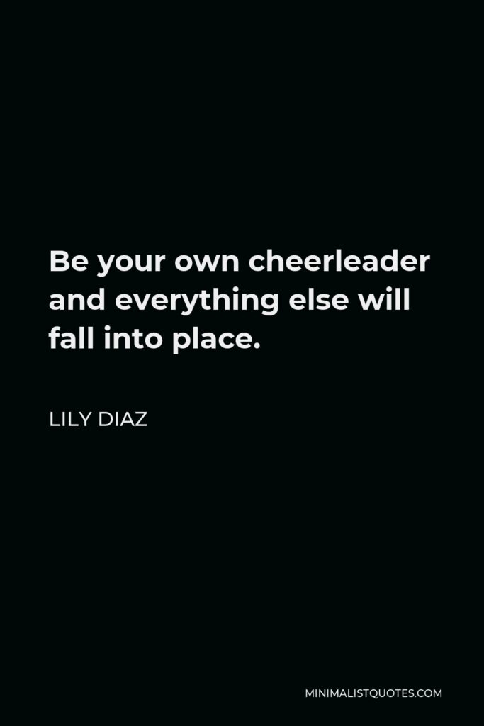 Lily Diaz Quote - Be your own cheerleader and everything else will fall into place.