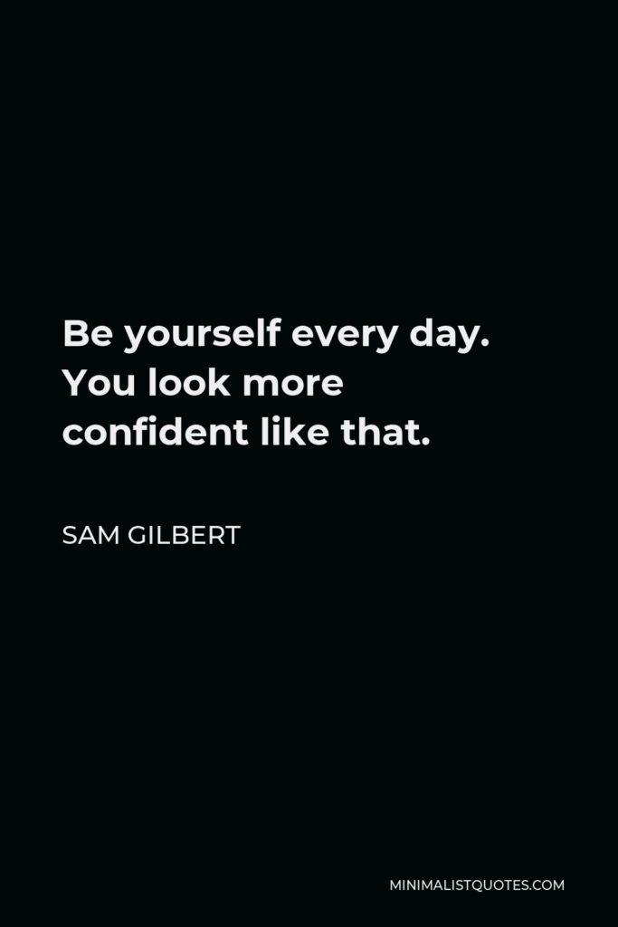 Sam Gilbert Quote - Be yourself every day. You look more confident like that.