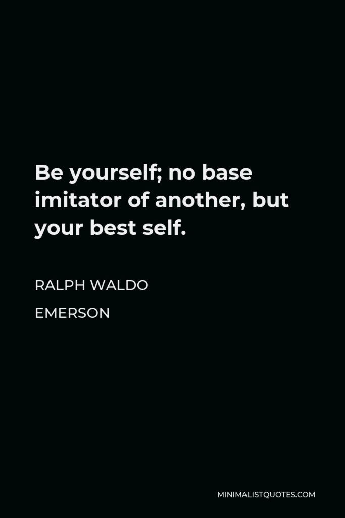 Ralph Waldo Emerson Quote - Be yourself; no base imitator of another, but your best self.