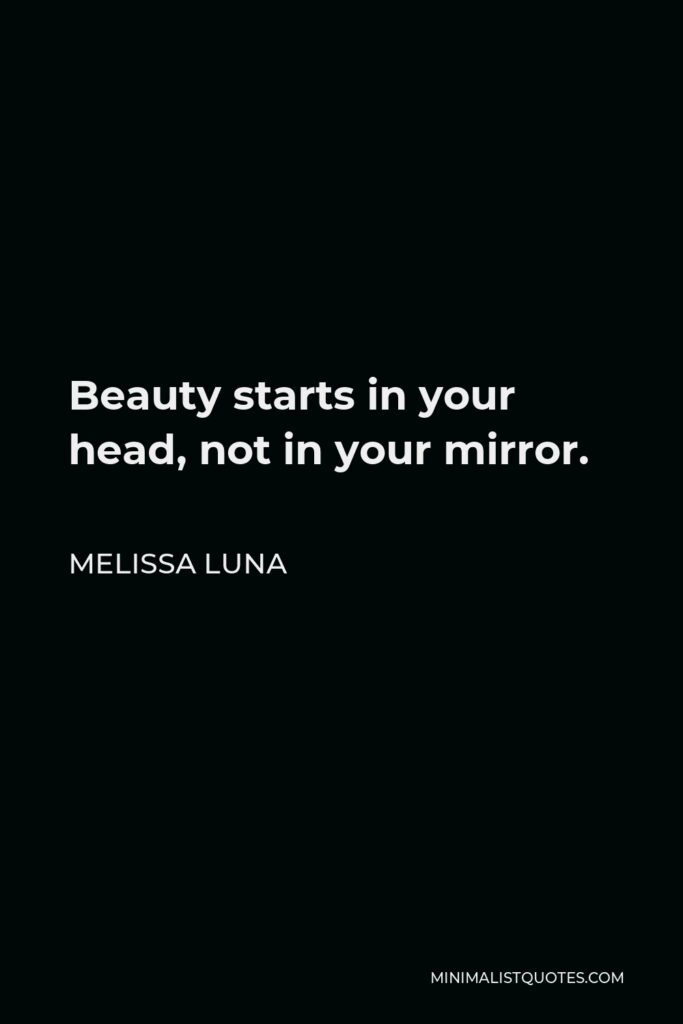 Melissa Luna Quote - Beauty starts in your head, not in your mirror.