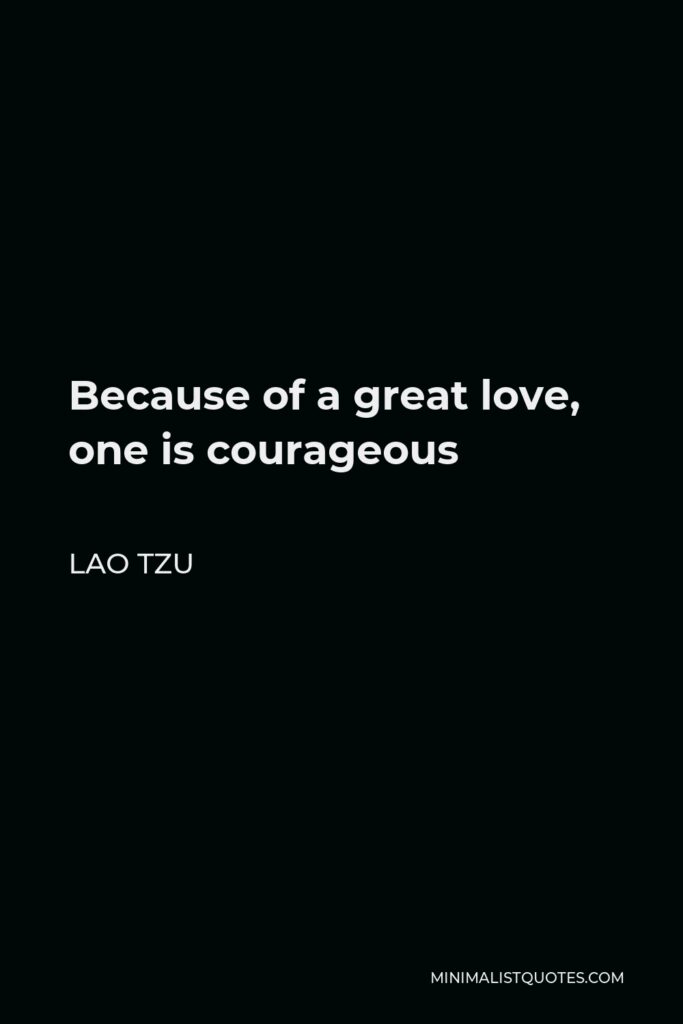 Lao Tzu Quote - Because of a great love, one is courageous