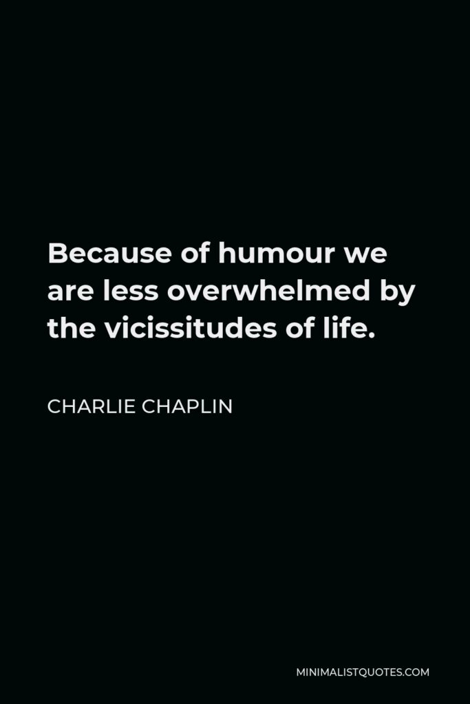 Charlie Chaplin Quote - Because of humour we are less overwhelmed by the vicissitudes of life.
