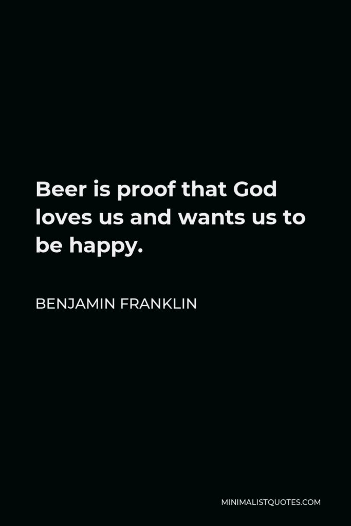 Benjamin Franklin Quote - Beer is proof that God loves us and wants us to be happy.