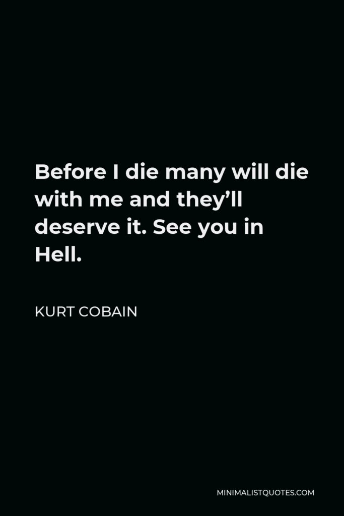Kurt Cobain Quote - Before I die many will die with me and they’ll deserve it. See you in Hell.