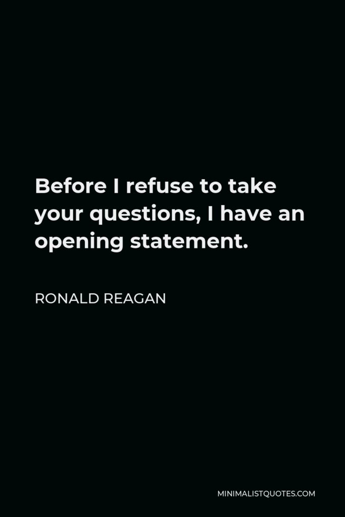Ronald Reagan Quote - Before I refuse to take your questions, I have an opening statement.