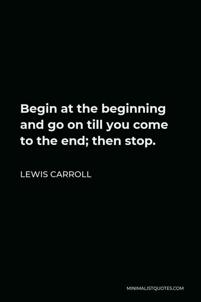 Lewis Carroll Quote - Begin at the beginning and go on till you come to the end; then stop.
