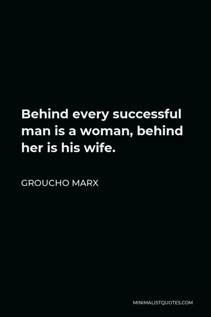 Groucho Marx Quote - Behind every successful man is a woman, behind her is his wife.