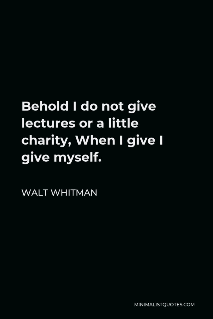 Walt Whitman Quote - Behold I do not give lectures or a little charity, When I give I give myself.