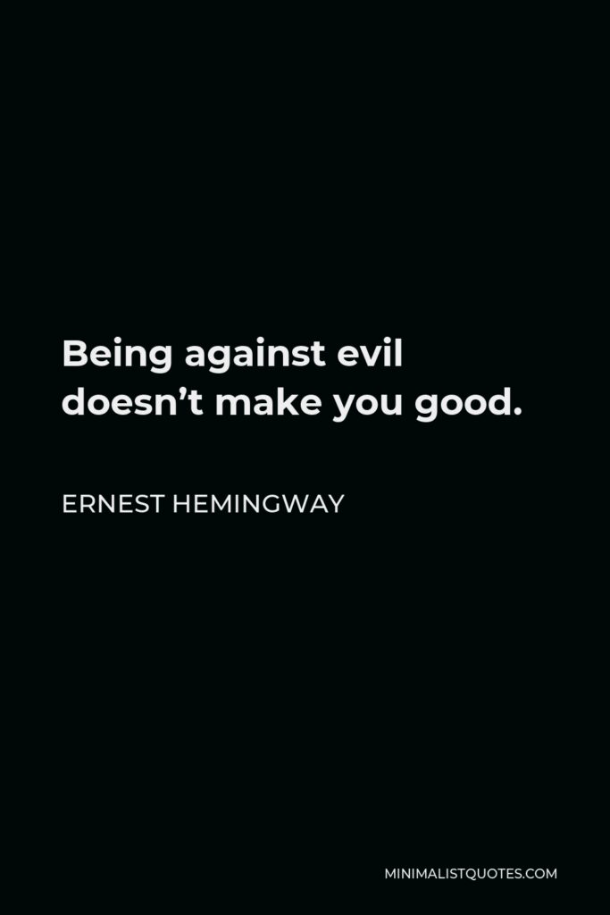 Ernest Hemingway Quote - Being against evil doesn’t make you good.