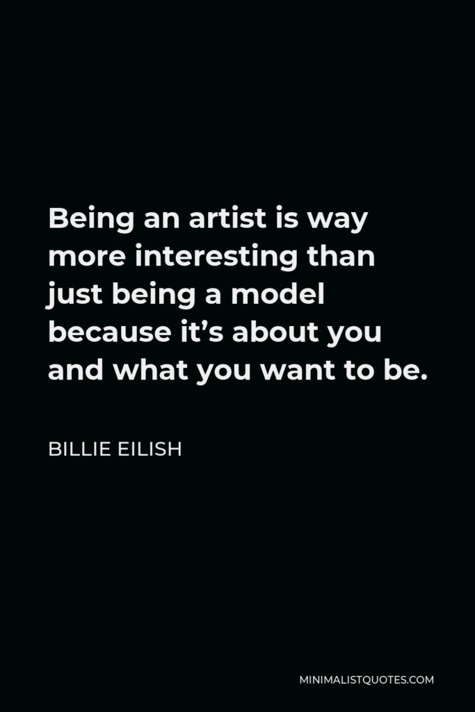 Billie Eilish Quote - Being an artist is way more interesting than just being a model because it’s about you and what you want to be.