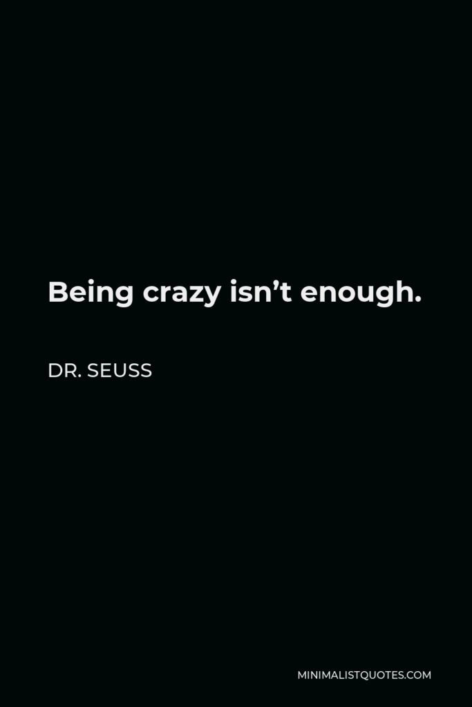Dr. Seuss Quote - Being crazy isn’t enough.