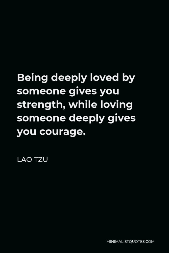 Lao Tzu Quote - Being deeply loved by someone gives you strength, while loving someone deeply gives you courage.