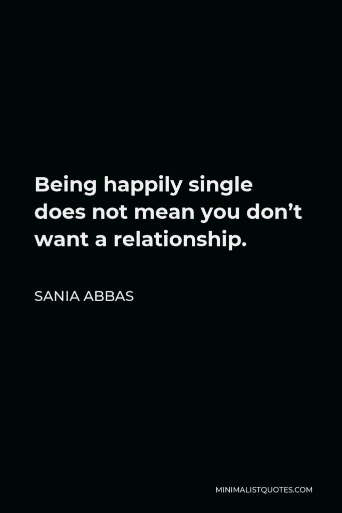 Sania Abbas Quote - Being happily single does not mean you don’t want a relationship.