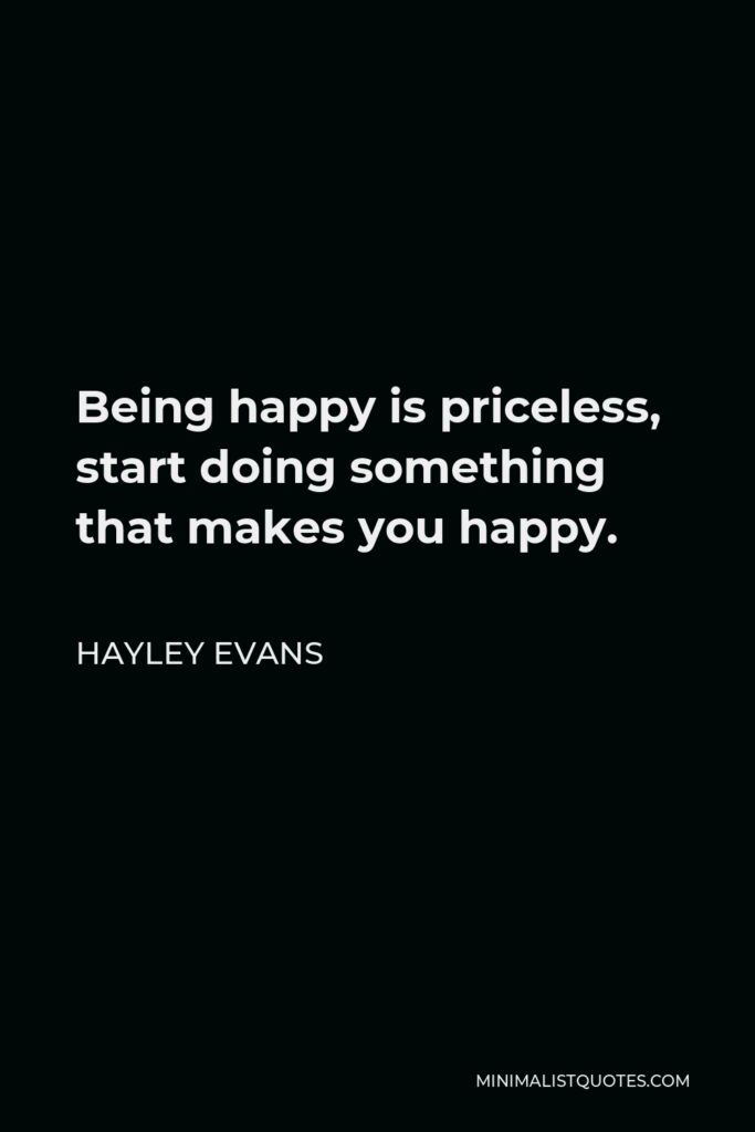 Hayley Evans Quote - Being happy is priceless, start doing something that makes you happy.