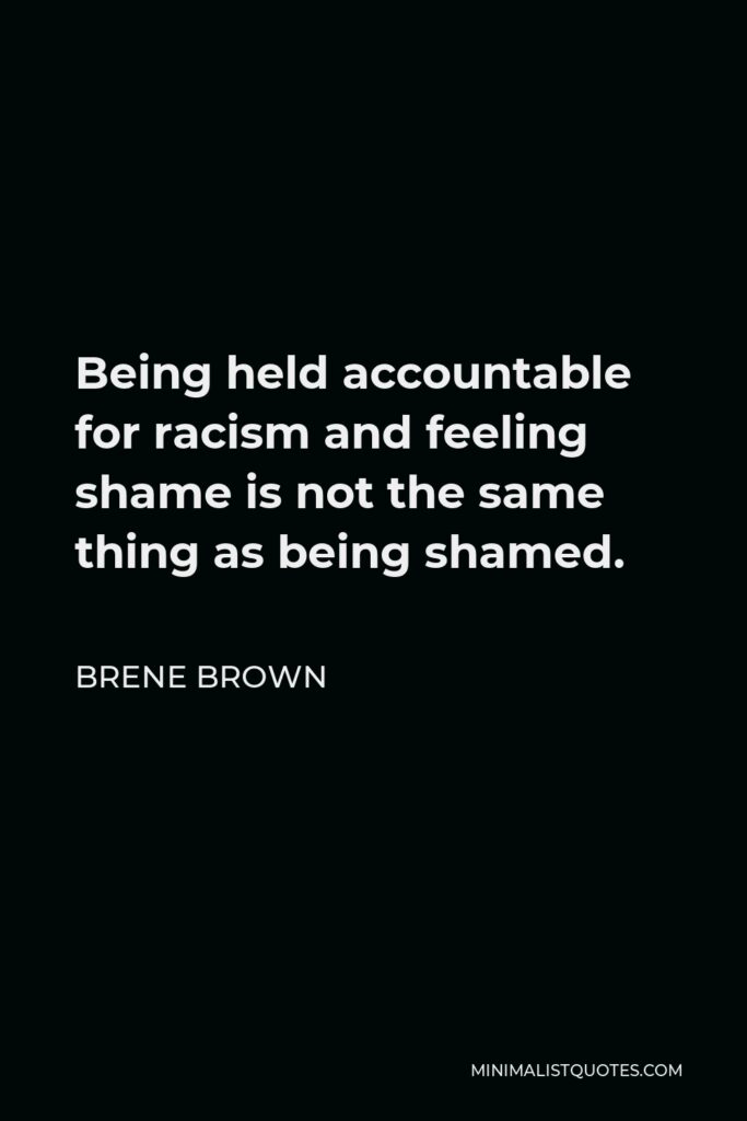 Brene Brown Quote - Being held accountable for racism and feeling shame is not the same thing as being shamed.