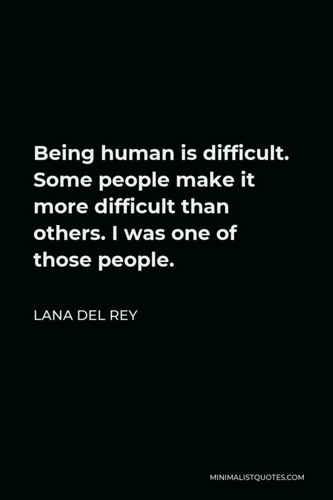 Lana Del Rey Quote - Being human is difficult. Some people make it more difficult than others. I was one of those people.