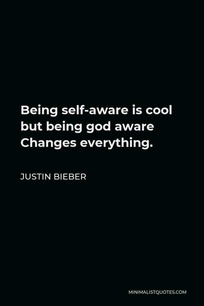 Justin Bieber Quote - Being self-aware is cool but being god aware Changes everything.