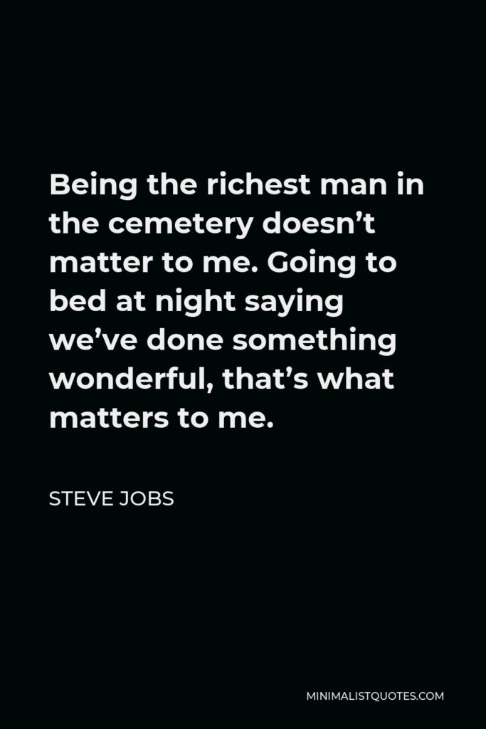 Steve Jobs Quote - Being the richest man in the cemetery doesn’t matter to me. Going to bed at night saying we’ve done something wonderful, that’s what matters to me.
