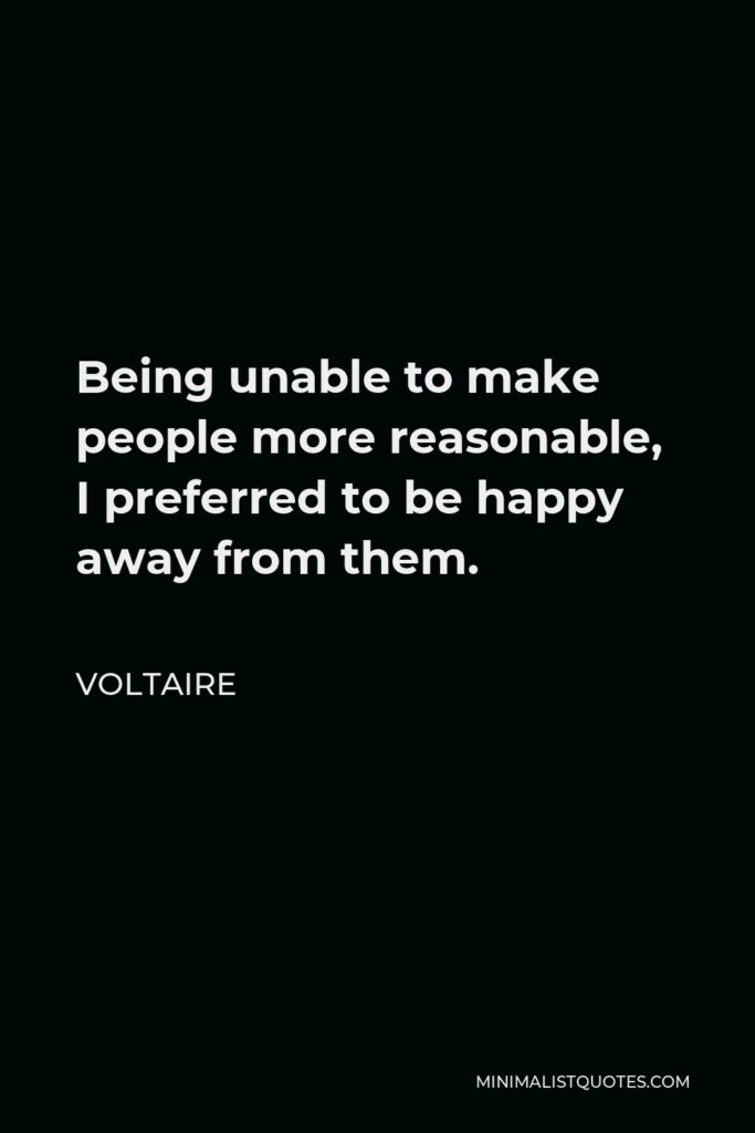 Voltaire Quote - Being unable to make people more reasonable, I preferred to be happy away from them.
