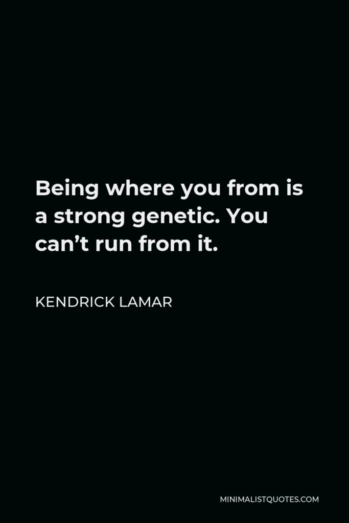 Kendrick Lamar Quote - Being where you from is a strong genetic. You can’t run from it.