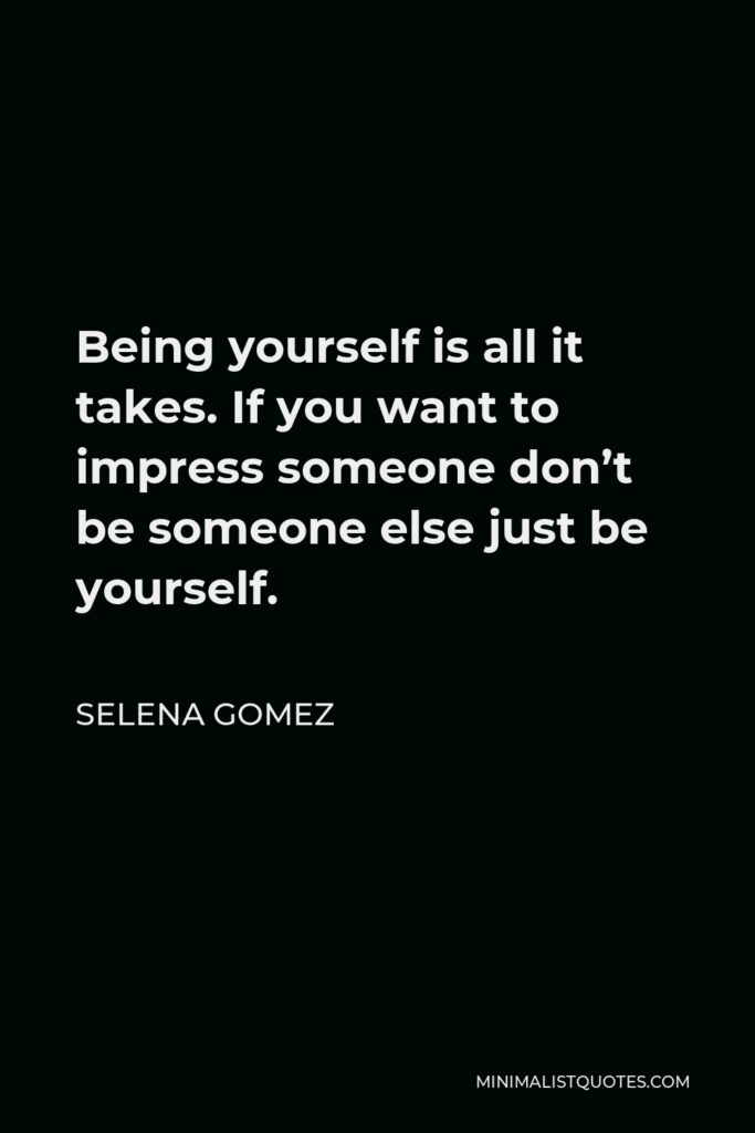 Selena Gomez Quote - Being yourself is all it takes. If you want to impress someone don’t be someone else just be yourself.