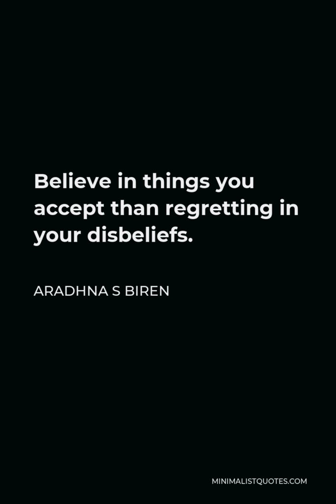 Aradhna S Biren Quote - Believe in things you accept than regretting in your disbeliefs.