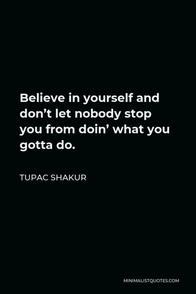 Tupac Shakur Quote - Believe in yourself and don’t let nobody stop you from doin’ what you gotta do.
