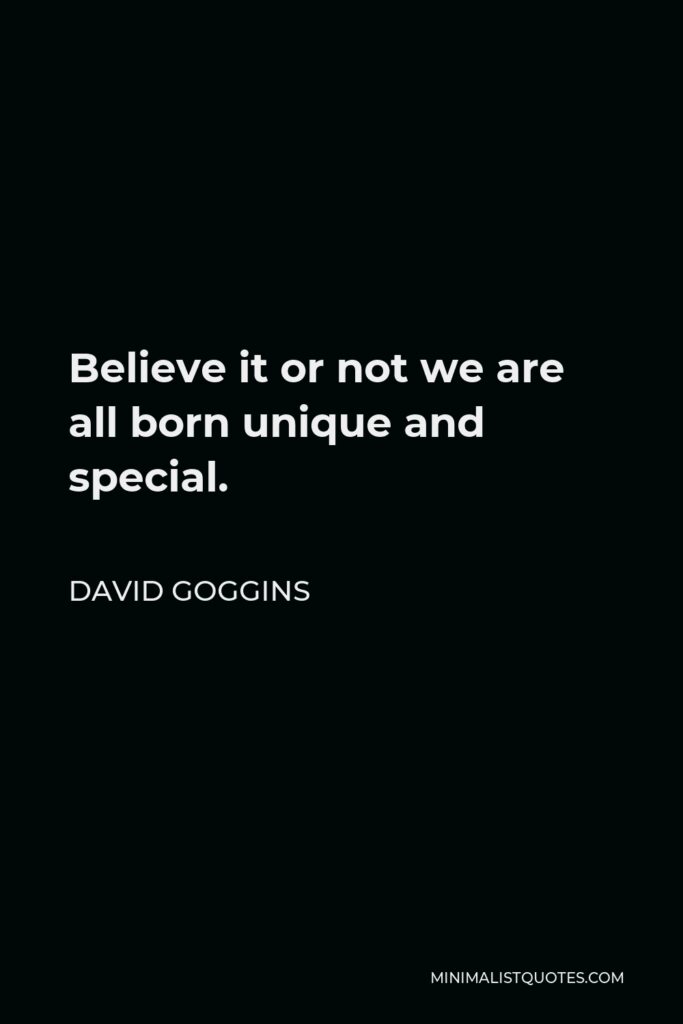 David Goggins Quote - Believe it or not we are all born unique and special.