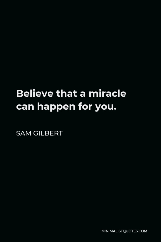 Sam Gilbert Quote - Believe that a miracle can happen for you.