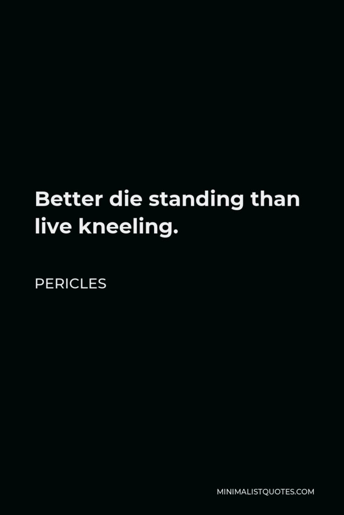 Pericles Quote - Better die standing than live kneeling.