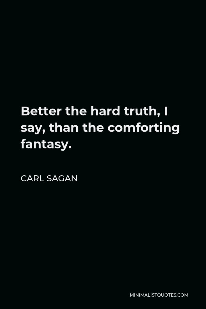 Carl Sagan Quote - Better the hard truth, I say, than the comforting fantasy.