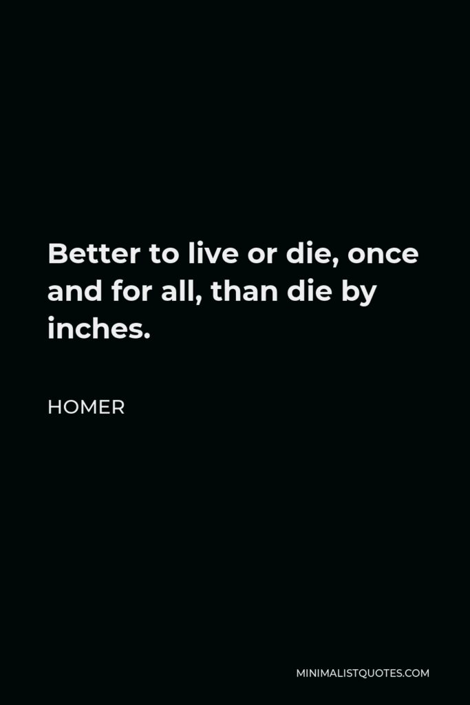 Homer Quote - Better to live or die, once and for all, than die by inches.