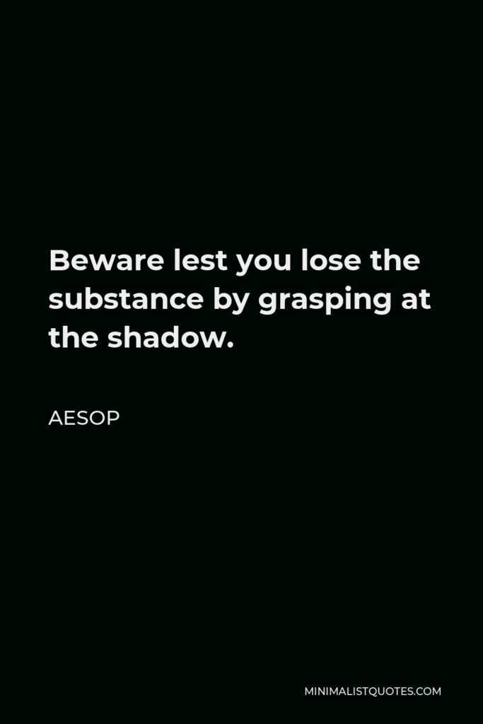 Aesop Quote - Beware lest you lose the substance by grasping at the shadow.
