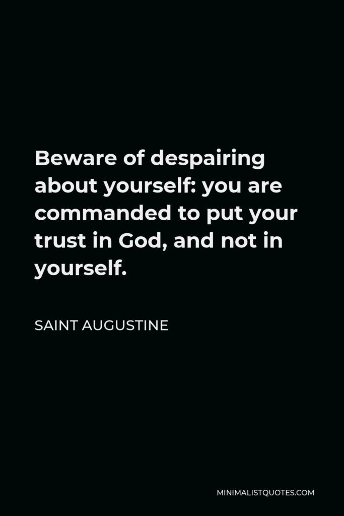 Saint Augustine Quote - Beware of despairing about yourself: you are commanded to put your trust in God, and not in yourself.