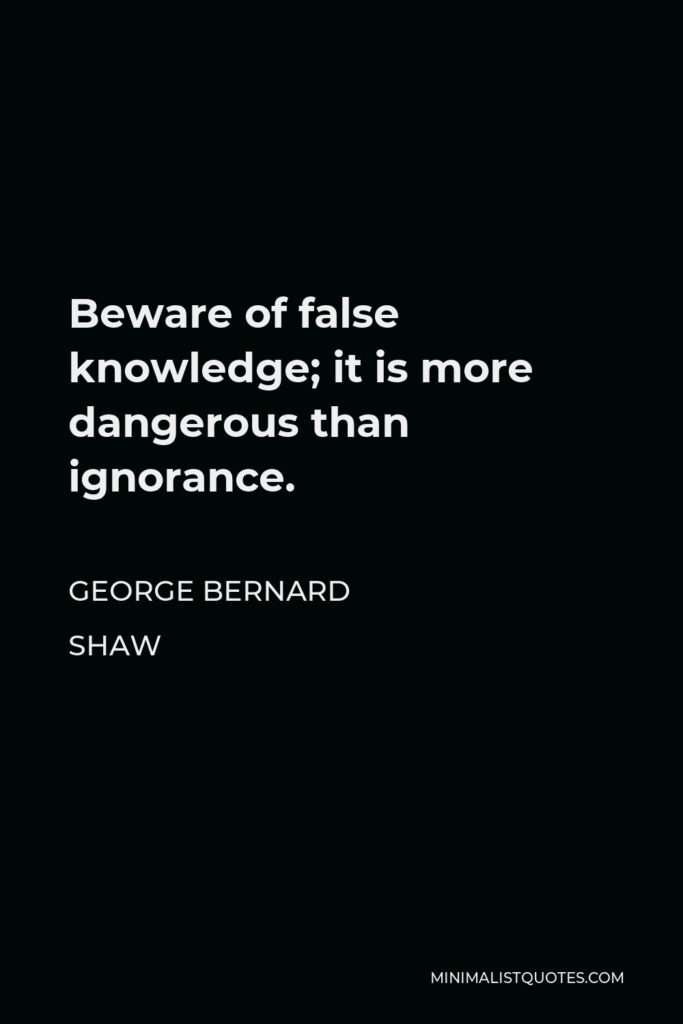 George Bernard Shaw Quote - Beware of false knowledge; it is more dangerous than ignorance.