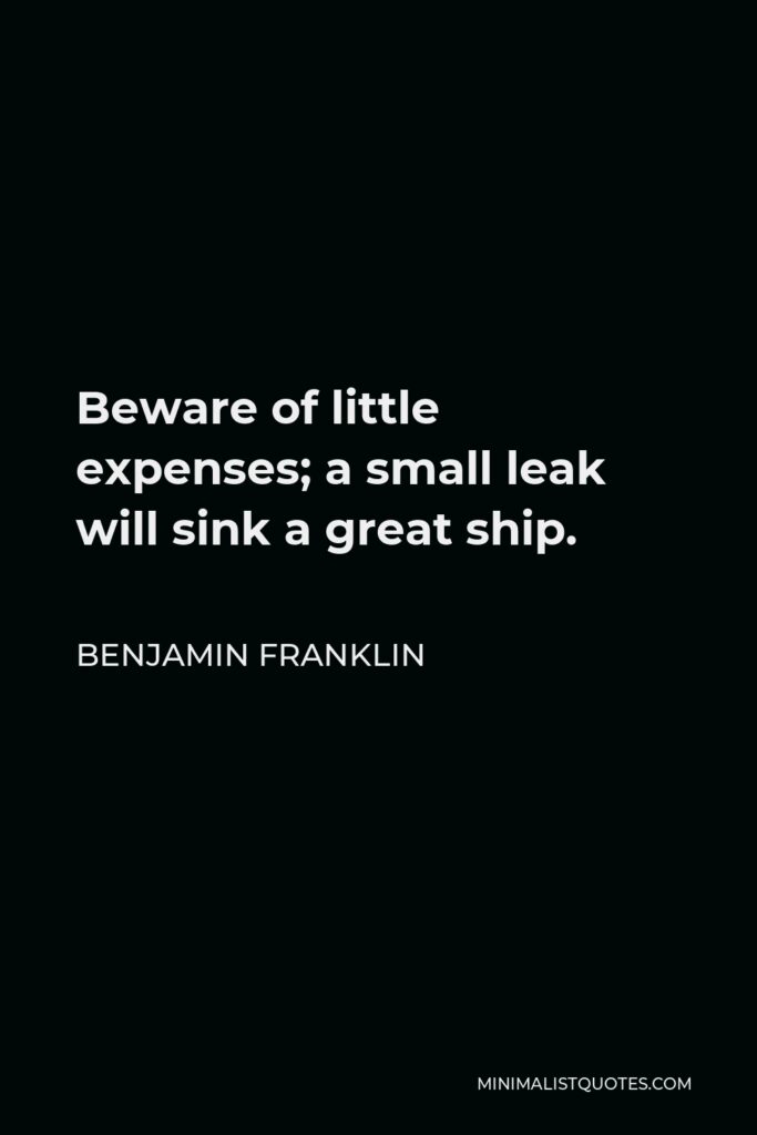 Benjamin Franklin Quote - Beware of little expenses; a small leak will sink a great ship.