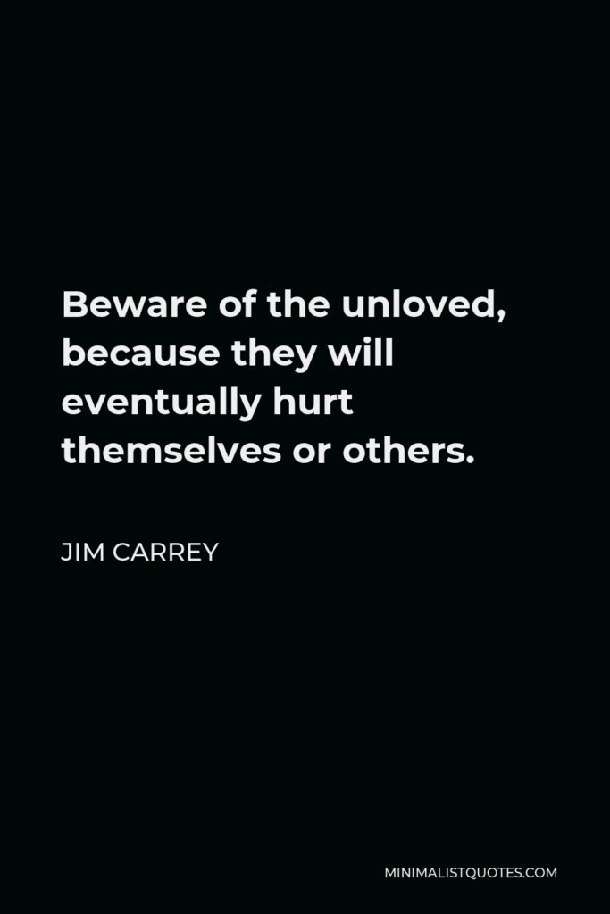 Jim Carrey Quote - Beware of the unloved, because they will eventually hurt themselves or others.