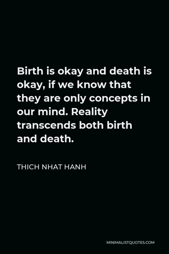 Thich Nhat Hanh Quote - Birth is okay and death is okay, if we know that they are only concepts in our mind. Reality transcends both birth and death.