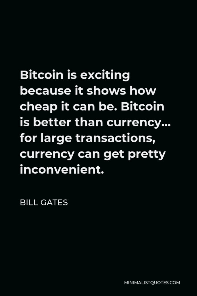 Bill Gates Quote - Bitcoin is exciting because it shows how cheap it can be. Bitcoin is better than currency… for large transactions, currency can get pretty inconvenient.