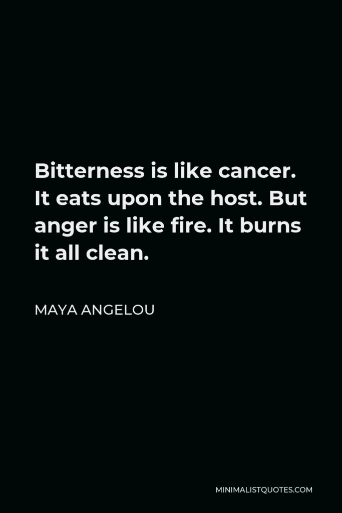 Maya Angelou Quote - Bitterness is like cancer. It eats upon the host. But anger is like fire. It burns it all clean.
