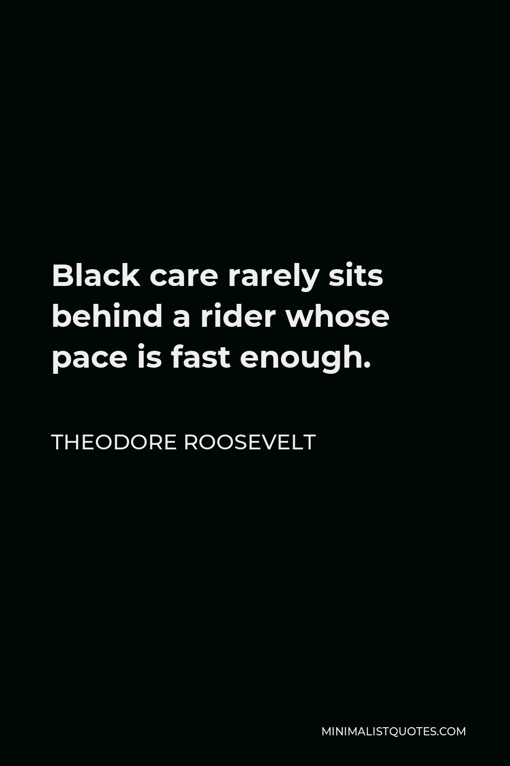Theodore Roosevelt Quote - Black care rarely sits behind a rider whose pace is fast enough.