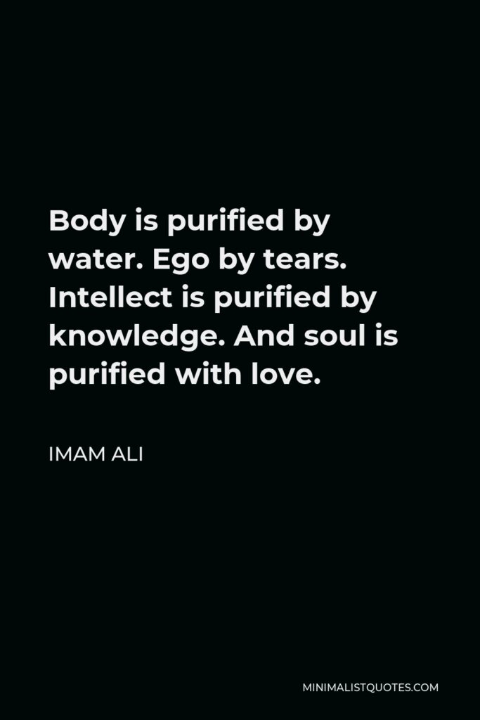 Imam Ali Quote - Body is purified by water. Ego by tears. Intellect is purified by knowledge. And soul is purified with love.