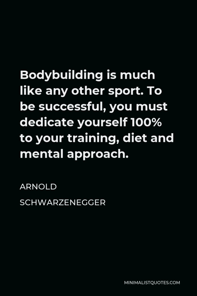 Arnold Schwarzenegger Quote - Bodybuilding is much like any other sport. To be successful, you must dedicate yourself 100% to your training, diet and mental approach.