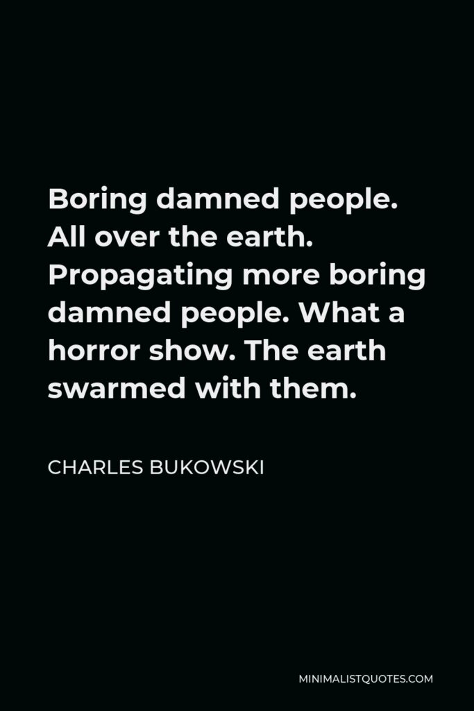 Charles Bukowski Quote - Boring damned people. All over the earth. Propagating more boring damned people. What a horror show. The earth swarmed with them.
